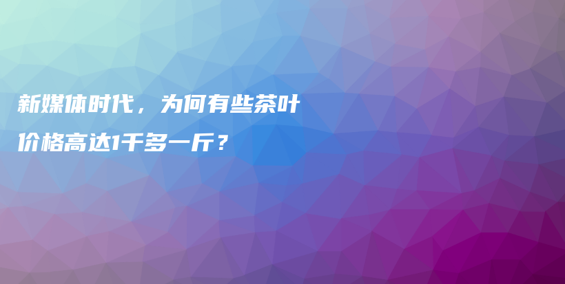 新媒體時代，為何有些茶葉價格高達(dá)1千多一斤？插圖