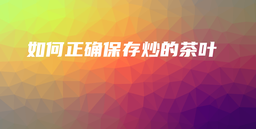 如何正確保存炒的茶葉插圖