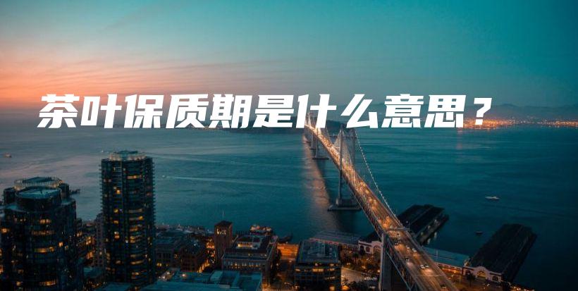 茶葉保質(zhì)期是什么意思？插圖