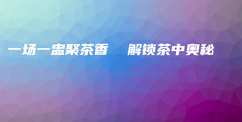 一場(chǎng)一盅聚茶香  解鎖茶中奧秘插圖