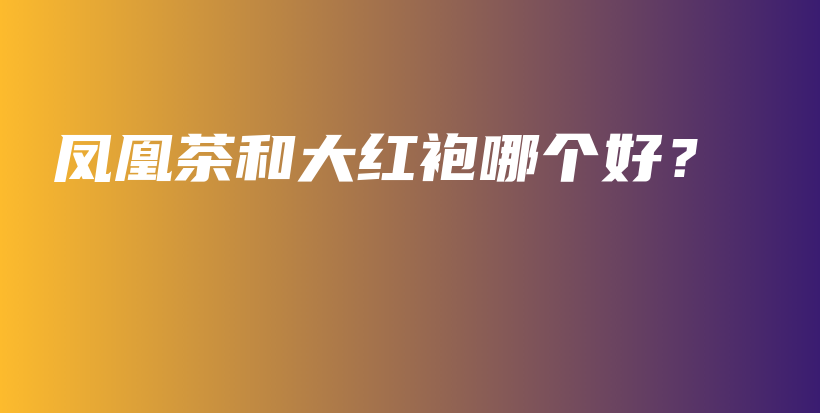 鳳凰茶和大紅袍哪個好？插圖