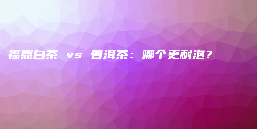 福鼎白茶 vs 普洱茶：哪個更耐泡？插圖