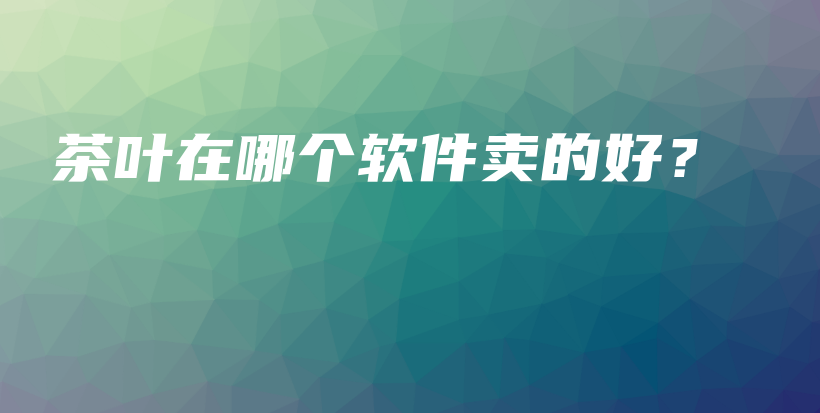 茶葉在哪個(gè)軟件賣(mài)的好？插圖