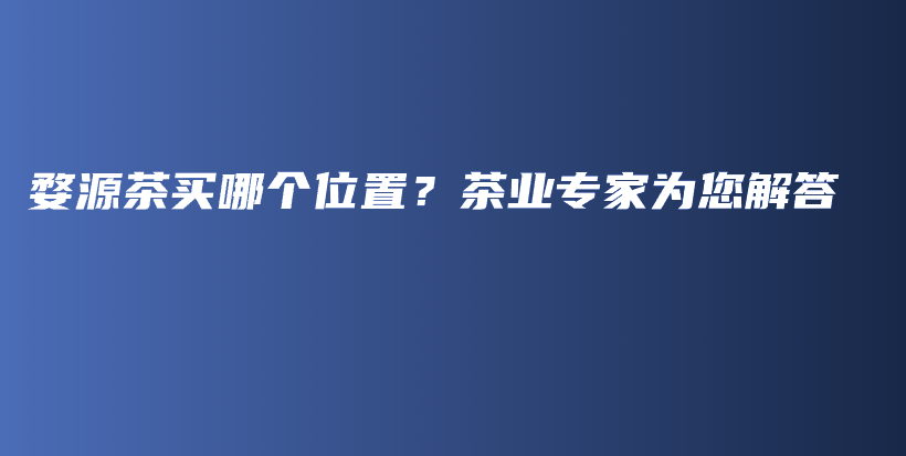 婺源茶買哪個位置？茶業(yè)專家為您解答插圖