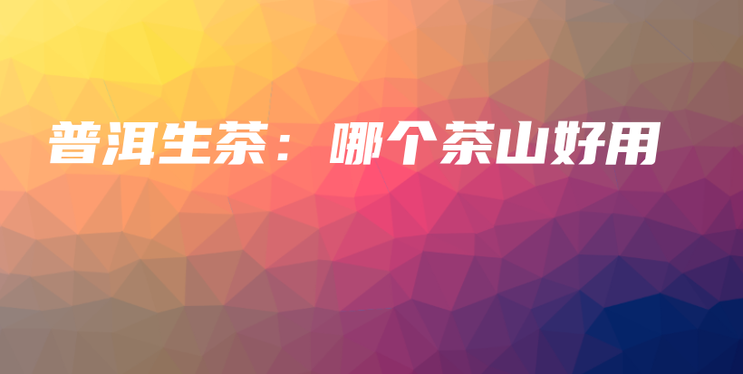 普洱生茶：哪個茶山好用插圖