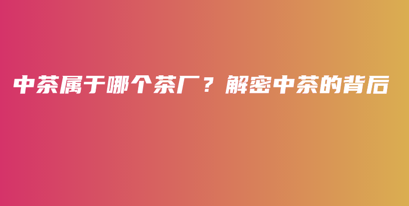 中茶屬于哪個茶廠？解密中茶的背后插圖