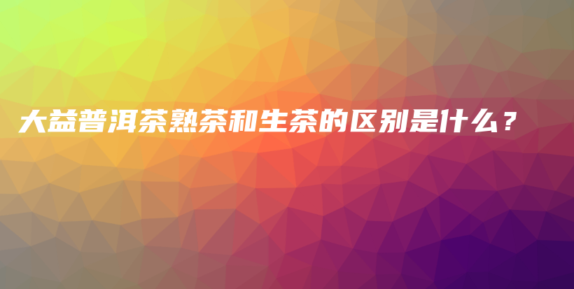 大益普洱茶熟茶和生茶的區(qū)別是什么？插圖