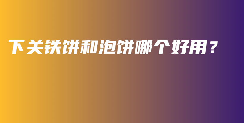 下關(guān)鐵餅和泡餅?zāi)膫€(gè)好用？插圖