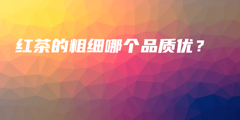紅茶的粗細(xì)哪個(gè)品質(zhì)優(yōu)？插圖