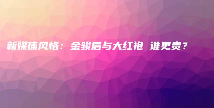 新媒體風(fēng)格：金駿眉與大紅袍 誰更貴？插圖