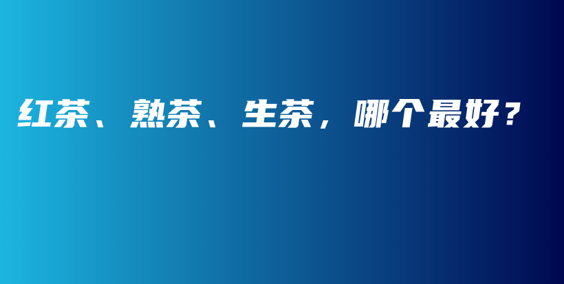 紅茶、熟茶、生茶，哪個最好？插圖