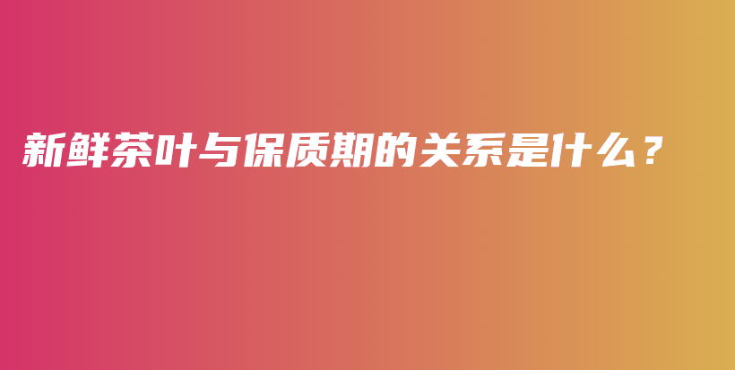 新鮮茶葉與保質(zhì)期的關(guān)系是什么？插圖