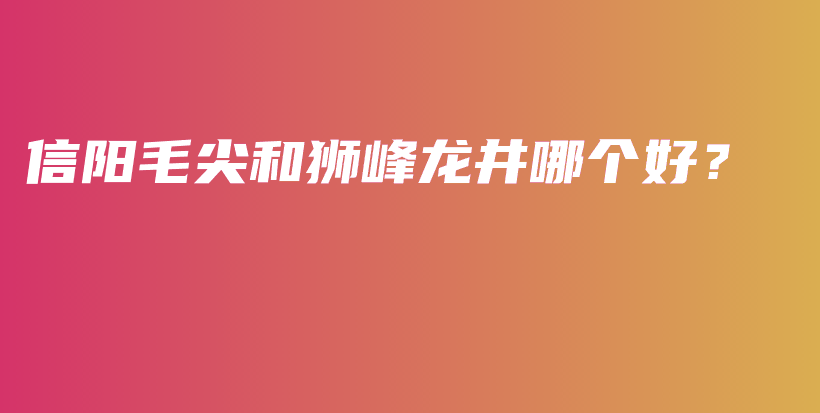 信陽毛尖和獅峰龍井哪個(gè)好？插圖