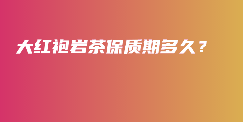 大紅袍巖茶保質(zhì)期多久？插圖