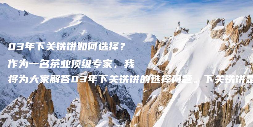 03年下關鐵餅如何選擇？作為一名茶業(yè)頂級專家，我將為大家解答03年下關鐵餅的選擇問題。下關鐵餅是中國茶文插圖