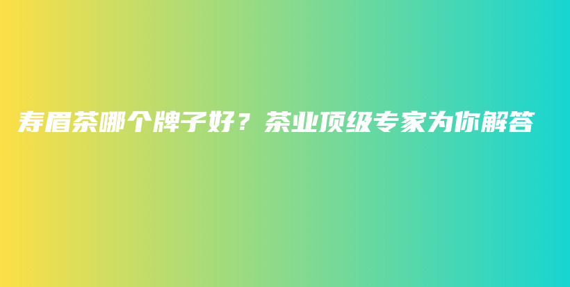 壽眉茶哪個牌子好？茶業(yè)頂級專家為你解答插圖