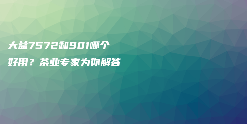 大益7572和901哪個(gè)好用？茶業(yè)專(zhuān)家為你解答插圖