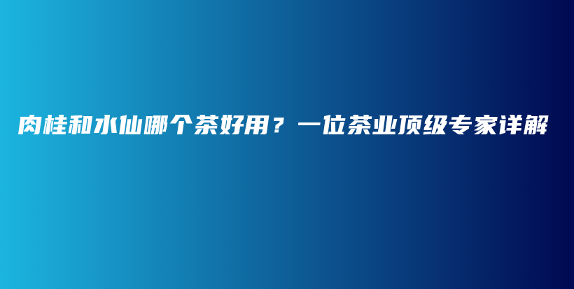 肉桂和水仙哪個茶好用？一位茶業(yè)頂級專家詳解插圖