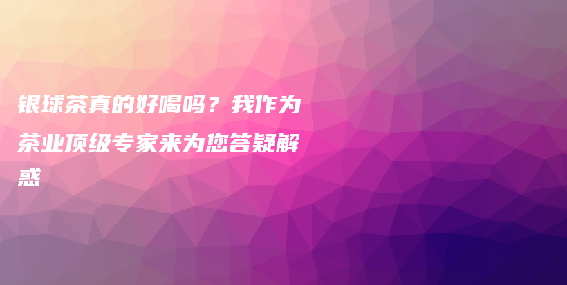 銀球茶真的好喝嗎？我作為茶業(yè)頂級(jí)專家來(lái)為您答疑解惑插圖