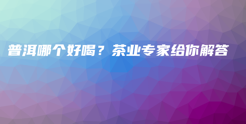 普洱哪個好喝？茶業(yè)專家給你解答插圖
