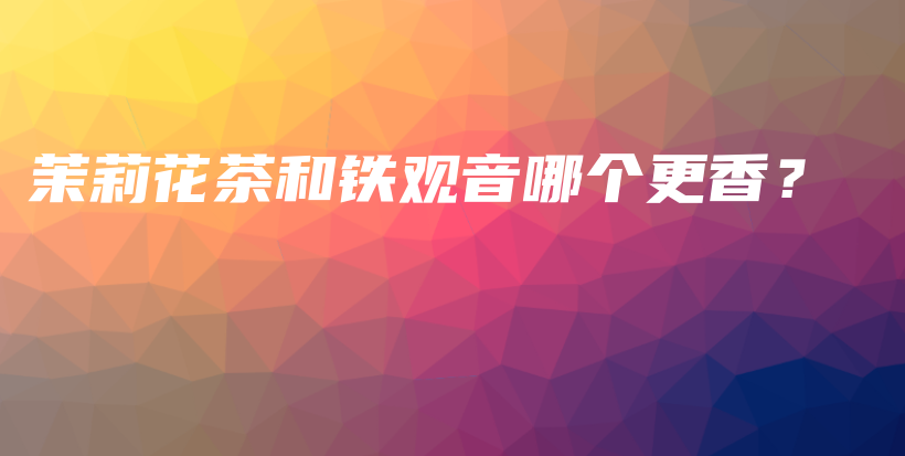 茉莉花茶和鐵觀音哪個(gè)更香？插圖