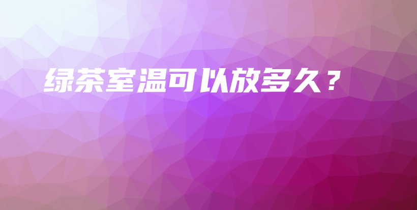 綠茶室溫可以放多久？插圖