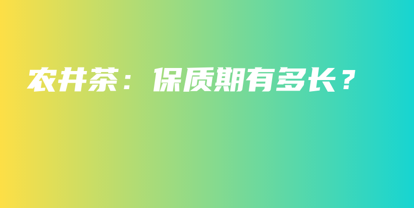農(nóng)井茶：保質(zhì)期有多長(zhǎng)？插圖