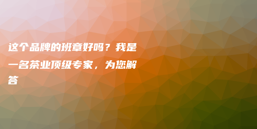 這個(gè)品牌的班章好嗎？我是一名茶業(yè)頂級(jí)專家，為您解答插圖