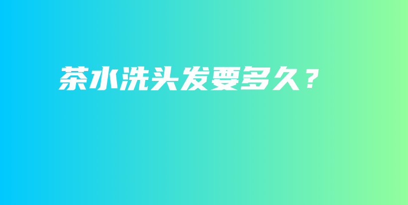 茶水洗頭發(fā)要多久？插圖