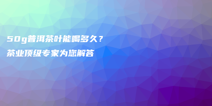 50g普洱茶葉能喝多久？茶業(yè)頂級(jí)專家為您解答插圖