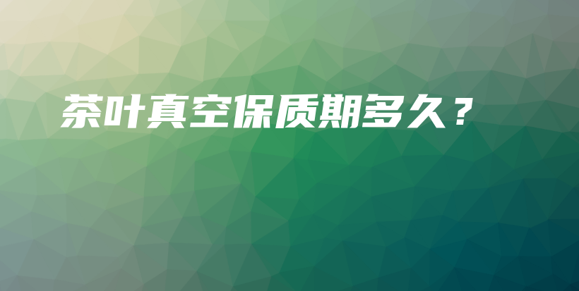 茶葉真空保質(zhì)期多久？插圖