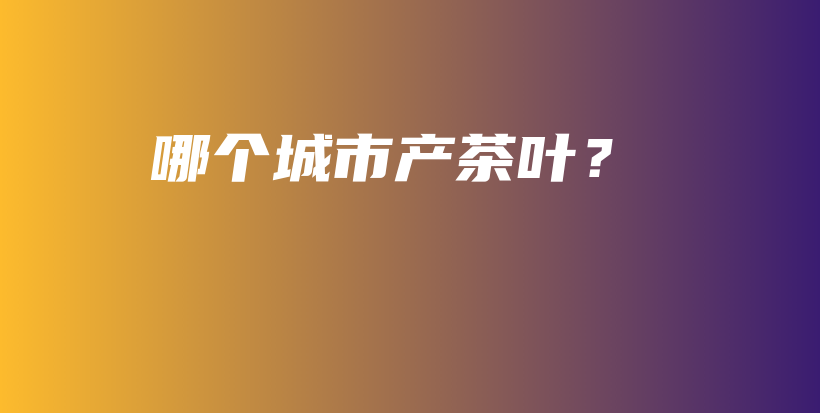 哪個(gè)城市產(chǎn)茶葉？插圖