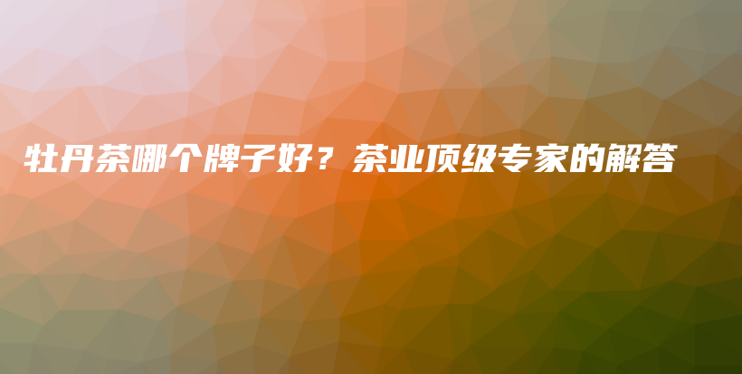 牡丹茶哪個牌子好？茶業(yè)頂級專家的解答插圖