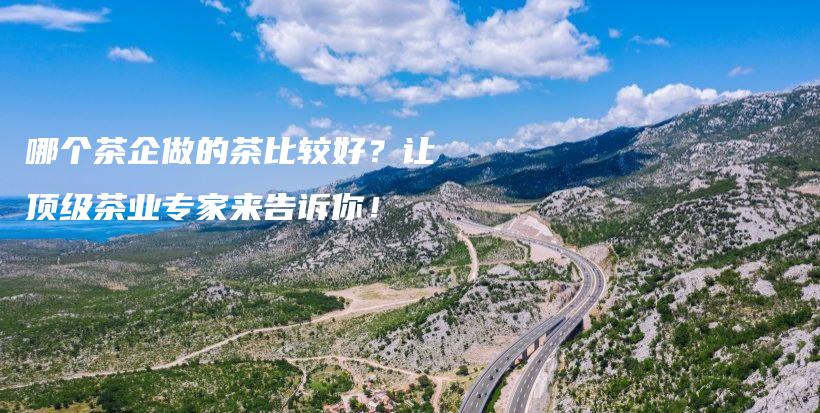 哪個茶企做的茶比較好？讓頂級茶業(yè)專家來告訴你！插圖