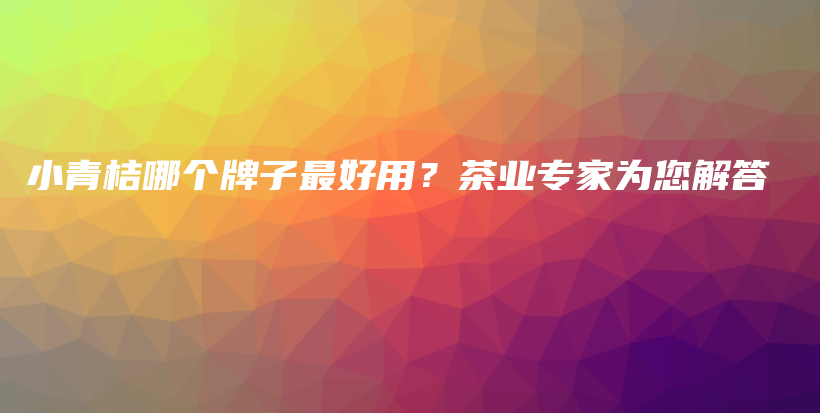 小青桔哪個(gè)牌子最好用？茶業(yè)專(zhuān)家為您解答插圖