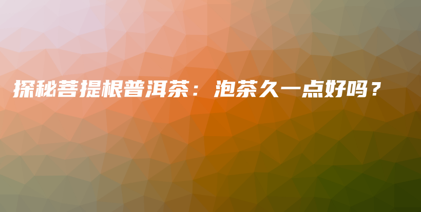 探秘菩提根普洱茶：泡茶久一點好嗎？插圖