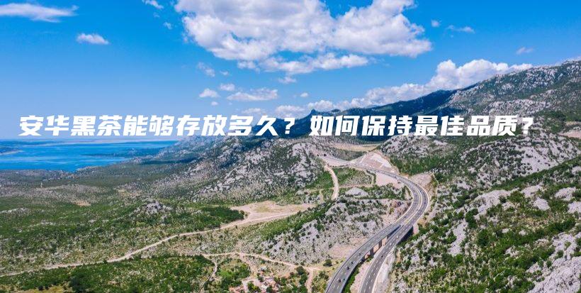 安華黑茶能夠存放多久？如何保持最佳品質(zhì)？插圖