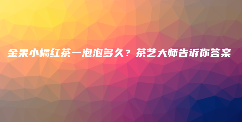 金果小橘紅茶一泡泡多久？茶藝大師告訴你答案插圖