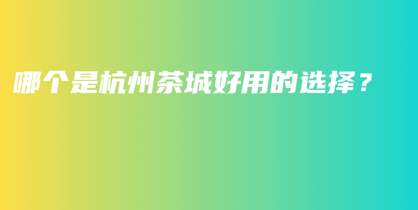 哪個是杭州茶城好用的選擇？插圖