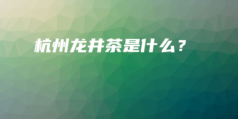 杭州龍井茶是什么？插圖