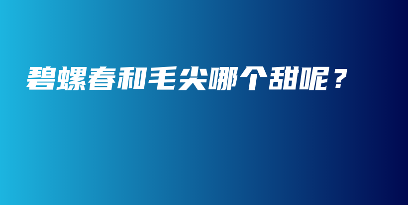 碧螺春和毛尖哪個甜呢？插圖