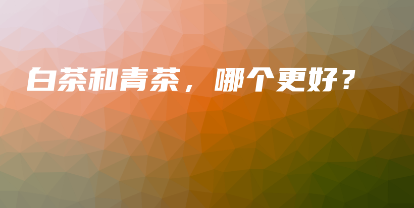 白茶和青茶，哪個(gè)更好？插圖