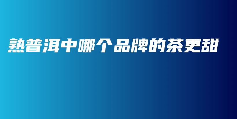 熟普洱中哪個品牌的茶更甜插圖