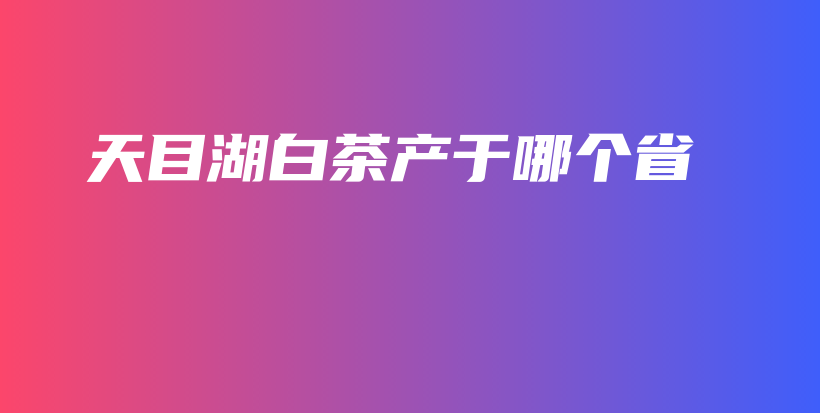 天目湖白茶產(chǎn)于哪個省插圖