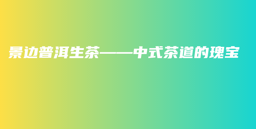 景邊普洱生茶——中式茶道的瑰寶插圖