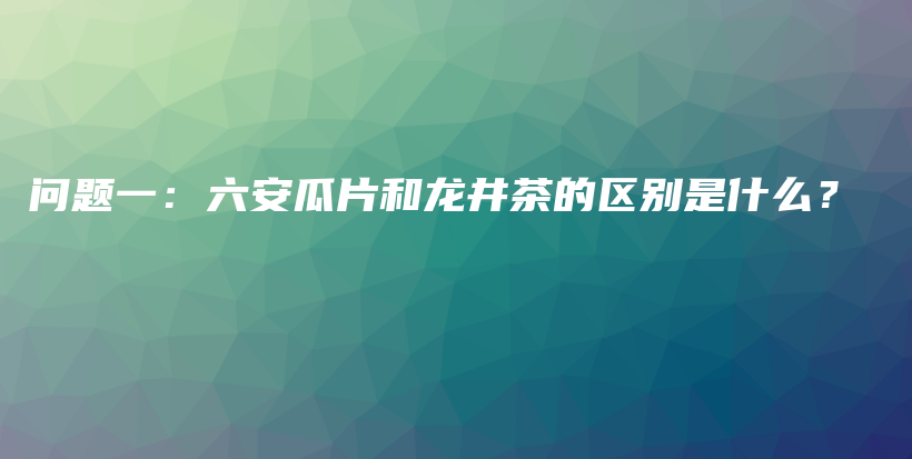 問題一：六安瓜片和龍井茶的區(qū)別是什么？插圖