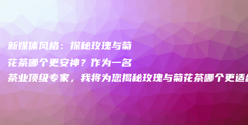 新媒體風格：探秘玫瑰與菊花茶哪個更安神？作為一名茶業(yè)頂級專家，我將為您揭秘玫瑰與菊花茶哪個更適合安神插圖