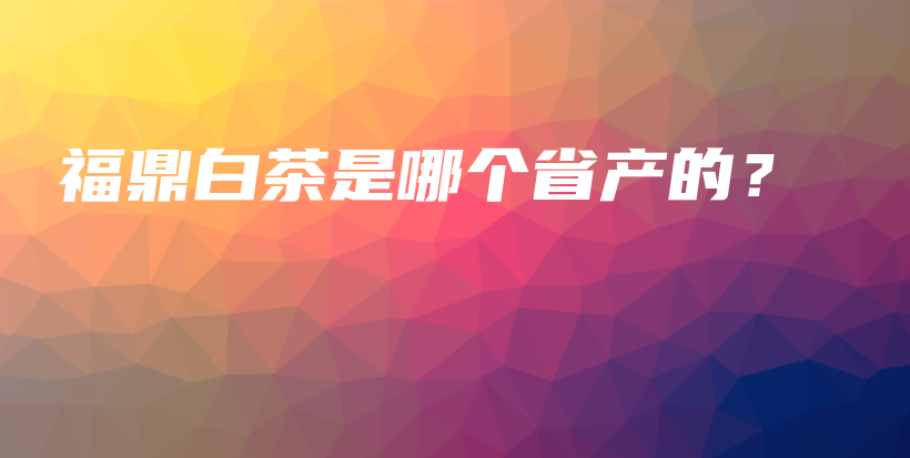 福鼎白茶是哪個(gè)省產(chǎn)的？插圖