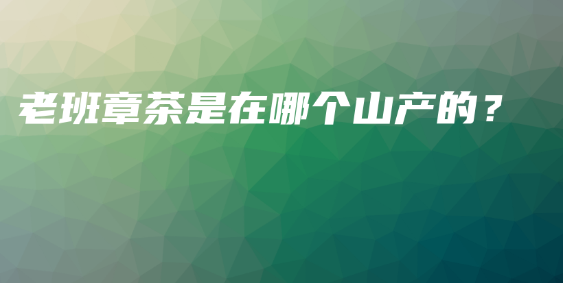 老班章茶是在哪個山產(chǎn)的？插圖