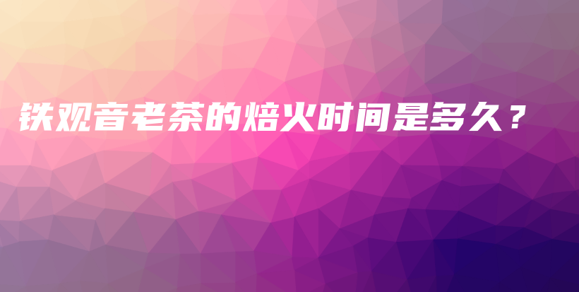 鐵觀音老茶的焙火時(shí)間是多久？插圖